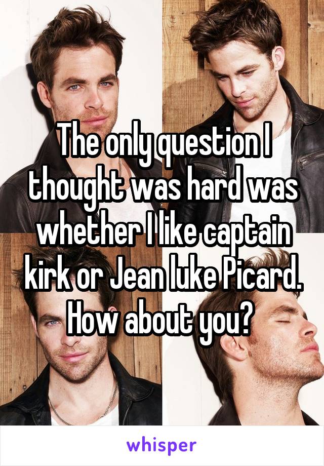 The only question I thought was hard was whether I like captain kirk or Jean luke Picard. How about you? 