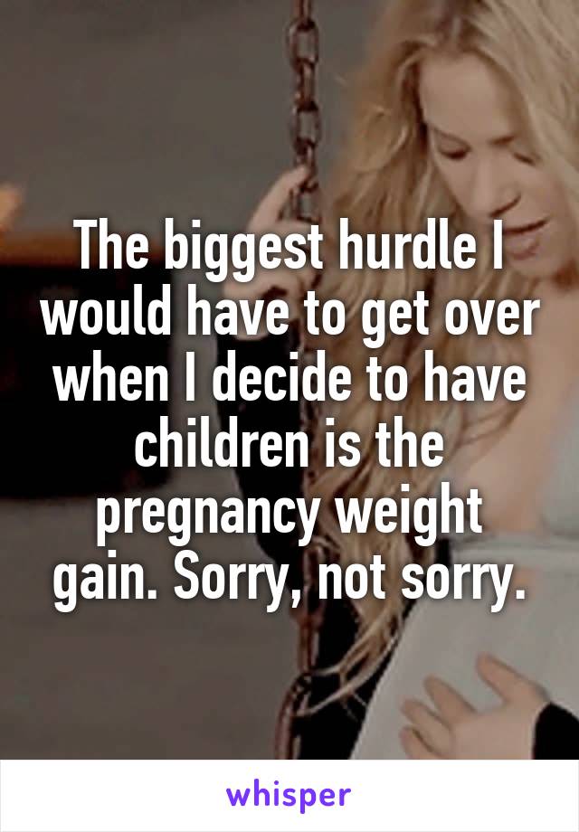 The biggest hurdle I would have to get over when I decide to have children is the pregnancy weight gain. Sorry, not sorry.