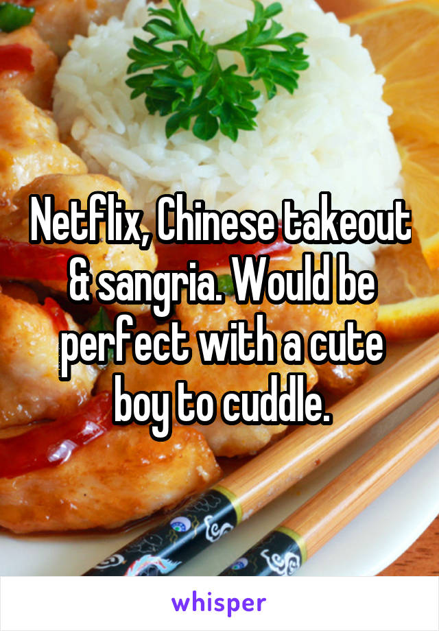 Netflix, Chinese takeout & sangria. Would be perfect with a cute boy to cuddle.