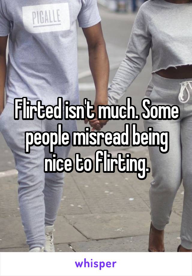 Flirted isn't much. Some people misread being nice to flirting.