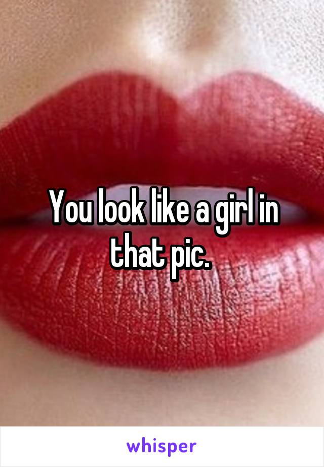 You look like a girl in that pic. 