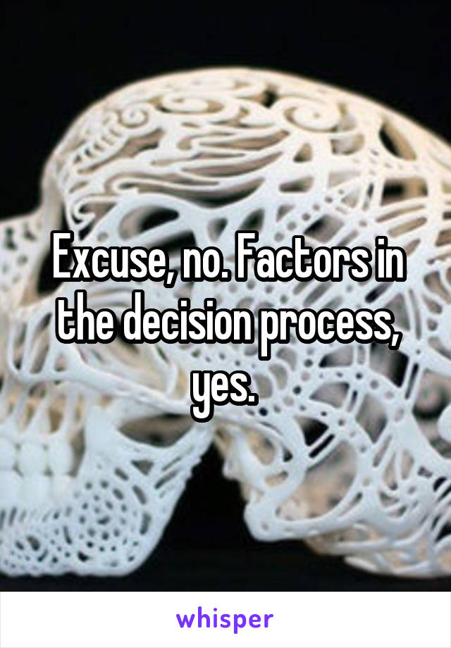 Excuse, no. Factors in the decision process, yes. 