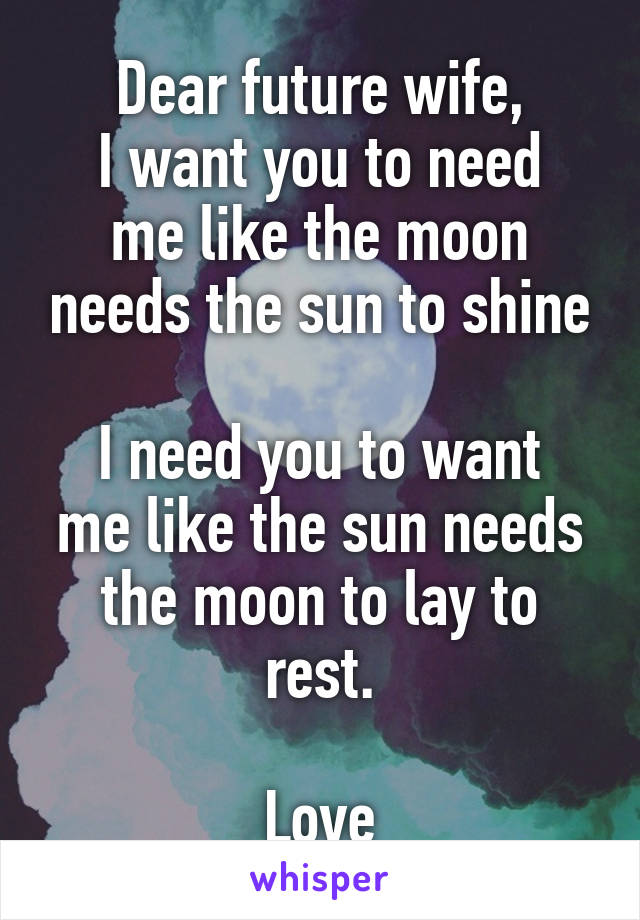 Dear future wife,
I want you to need me like the moon needs the sun to shine

I need you to want me like the sun needs the moon to lay to rest.

Love