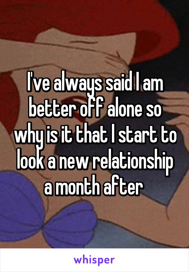 I've always said I am better off alone so why is it that I start to look a new relationship a month after 