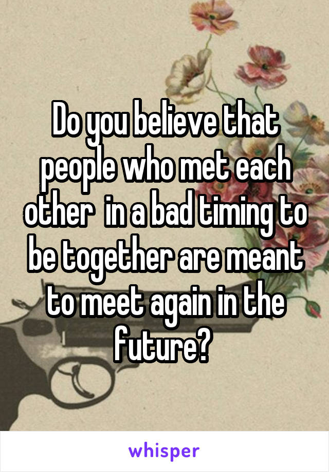 Do you believe that people who met each other  in a bad timing to be together are meant to meet again in the future? 