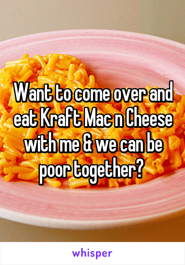 Want to come over and eat Kraft Mac n Cheese with me & we can be poor together? 