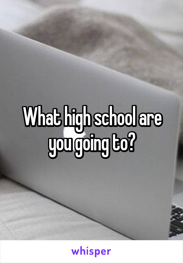 What high school are you going to?