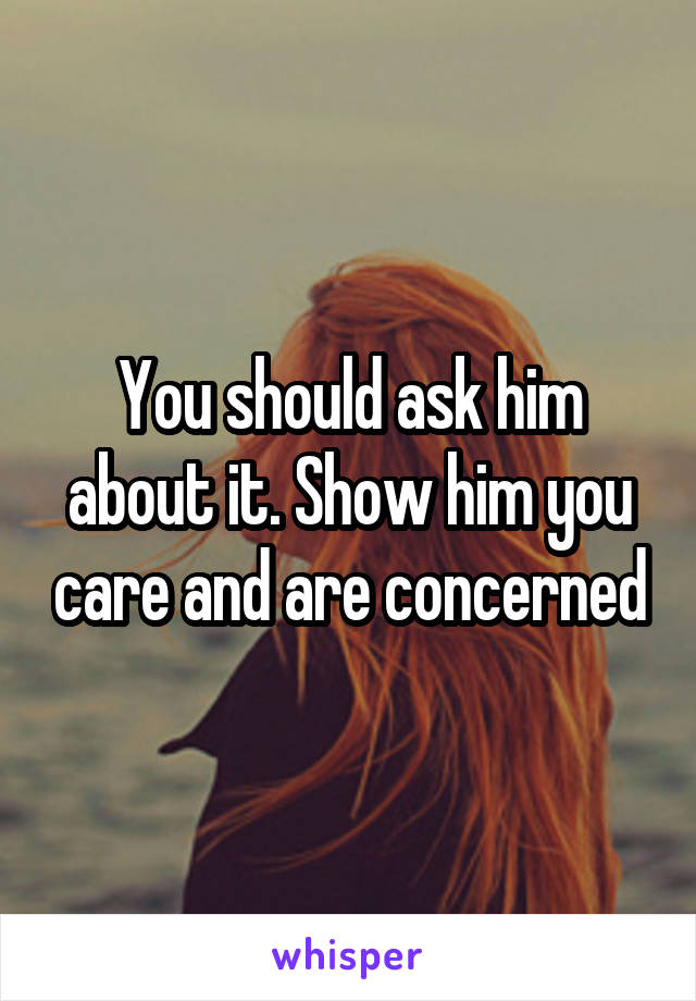 You should ask him about it. Show him you care and are concerned