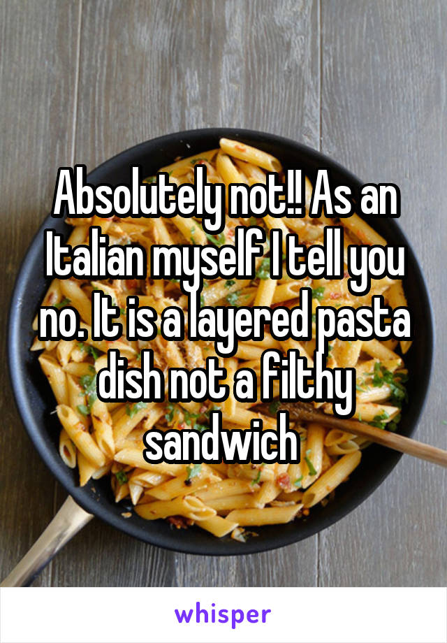 Absolutely not!! As an Italian myself I tell you no. It is a layered pasta dish not a filthy sandwich 