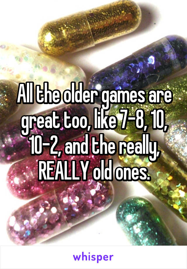 All the older games are great too, like 7-8, 10, 10-2, and the really, REALLY old ones.