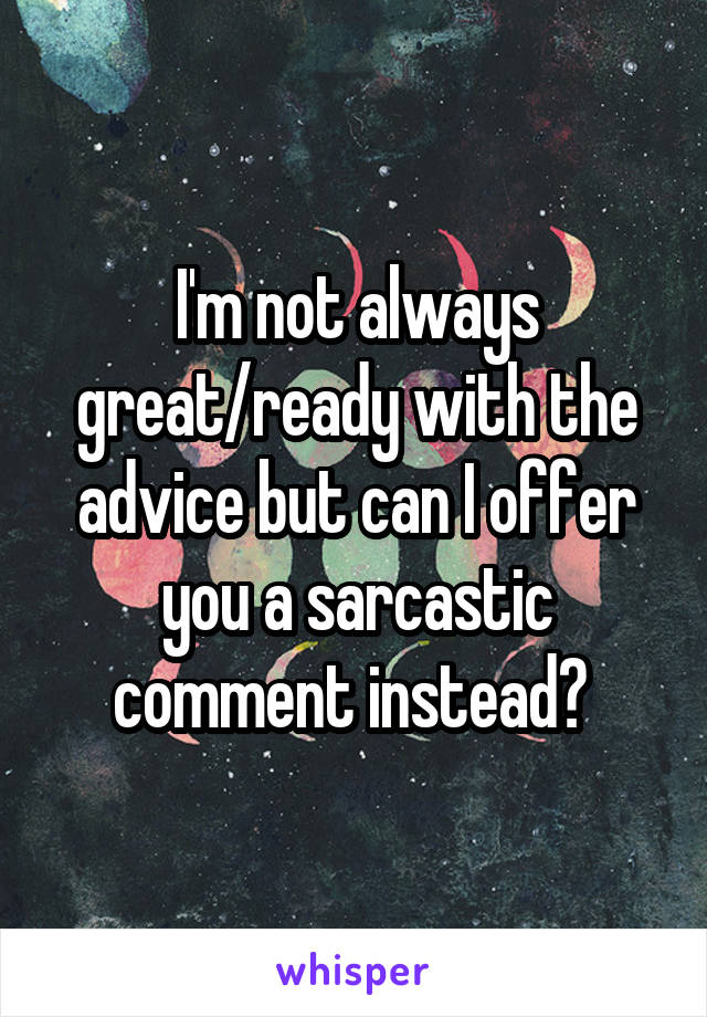 I'm not always great/ready with the advice but can I offer you a sarcastic comment instead? 