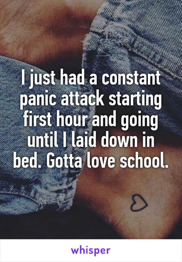 I just had a constant panic attack starting first hour and going until I laid down in bed. Gotta love school. 