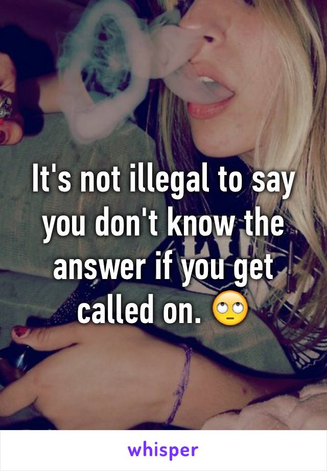 It's not illegal to say you don't know the answer if you get called on. 🙄