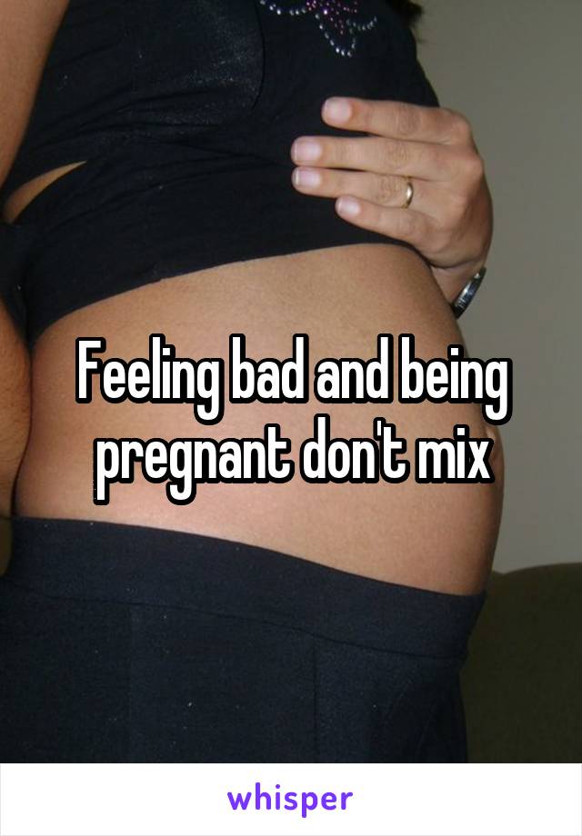 Feeling bad and being pregnant don't mix