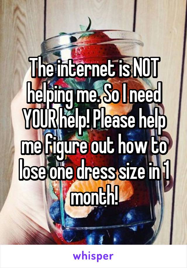 The internet is NOT helping me. So I need YOUR help! Please help me figure out how to lose one dress size in 1 month!