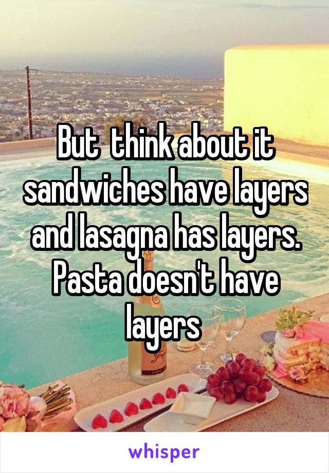 But  think about it sandwiches have layers and lasagna has layers. Pasta doesn't have layers 