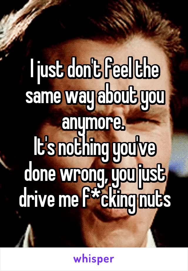 I just don't feel the same way about you anymore. 
It's nothing you've done wrong, you just drive me f*cking nuts