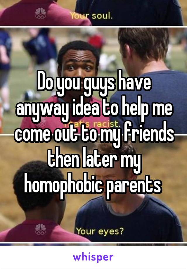 Do you guys have anyway idea to help me come out to my friends then later my homophobic parents 