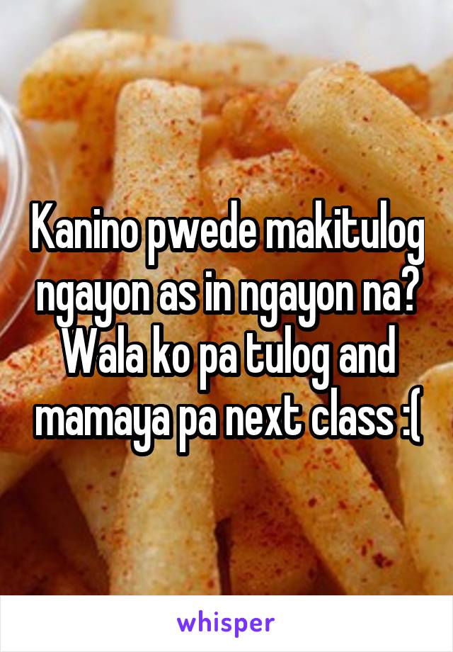 Kanino pwede makitulog ngayon as in ngayon na? Wala ko pa tulog and mamaya pa next class :(