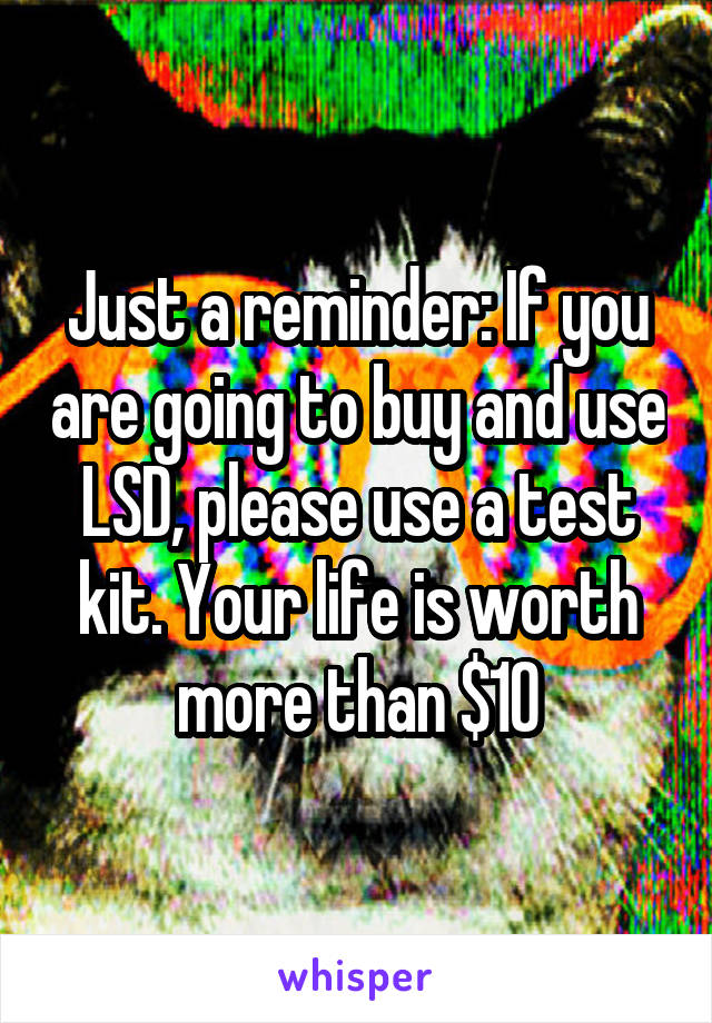 Just a reminder: If you are going to buy and use LSD, please use a test kit. Your life is worth more than $10