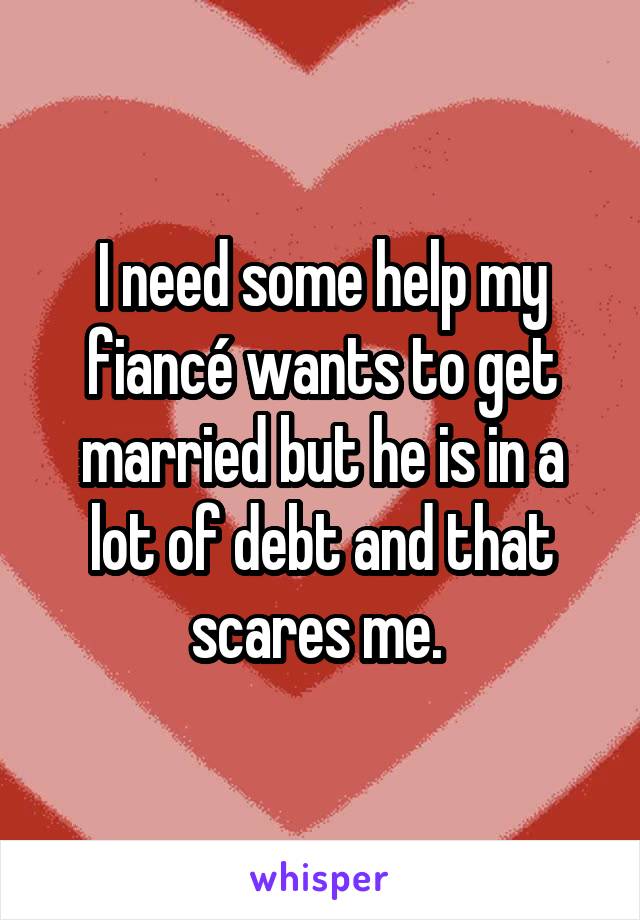 I need some help my fiancé wants to get married but he is in a lot of debt and that scares me. 