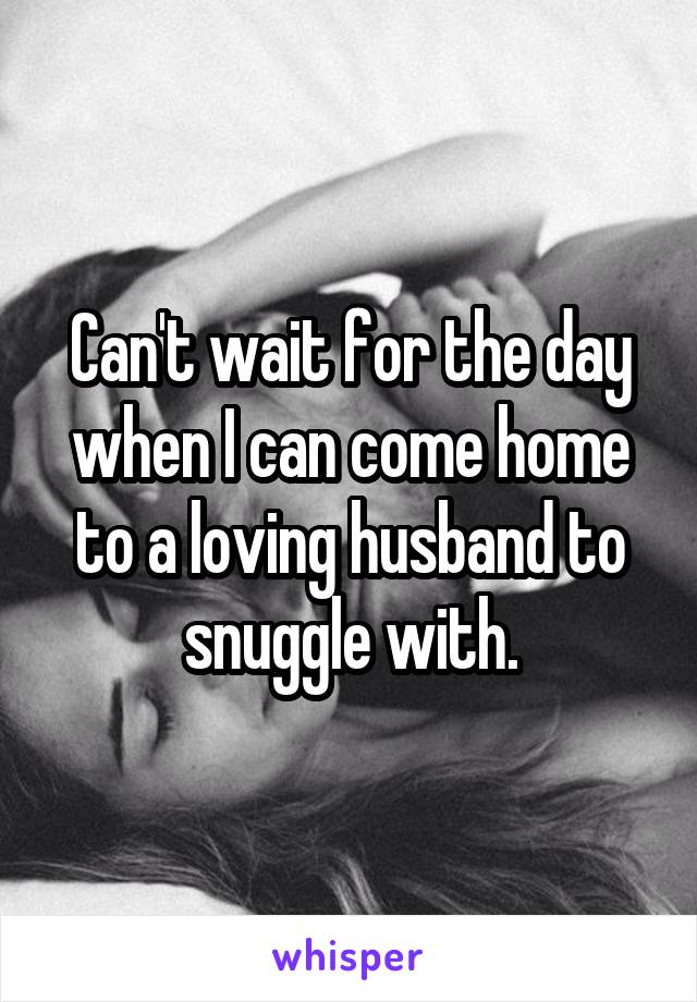 Can't wait for the day when I can come home to a loving husband to snuggle with.