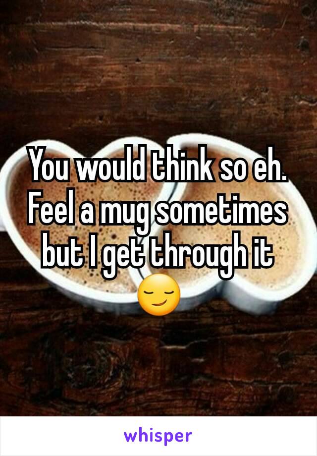 You would think so eh. Feel a mug sometimes but I get through it 😏