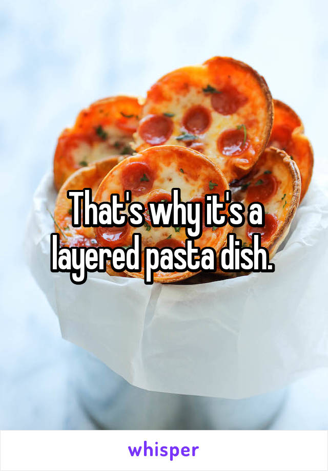 That's why it's a layered pasta dish. 