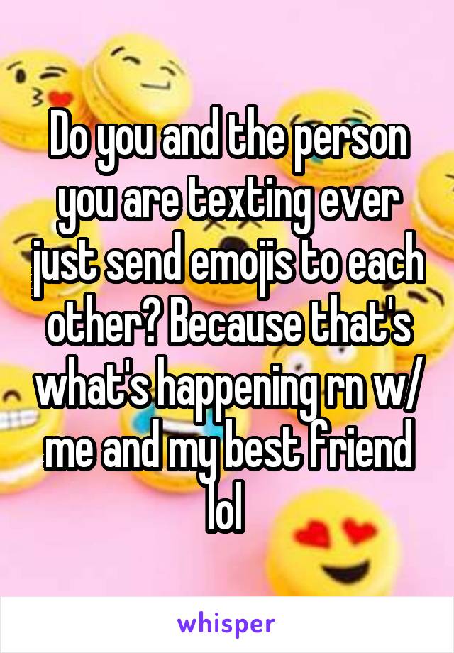 Do you and the person you are texting ever just send emojis to each other? Because that's what's happening rn w/ me and my best friend lol 