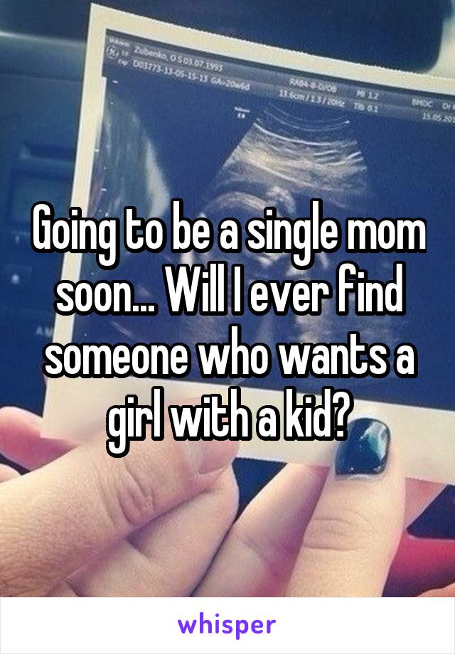 Going to be a single mom soon... Will I ever find someone who wants a girl with a kid?