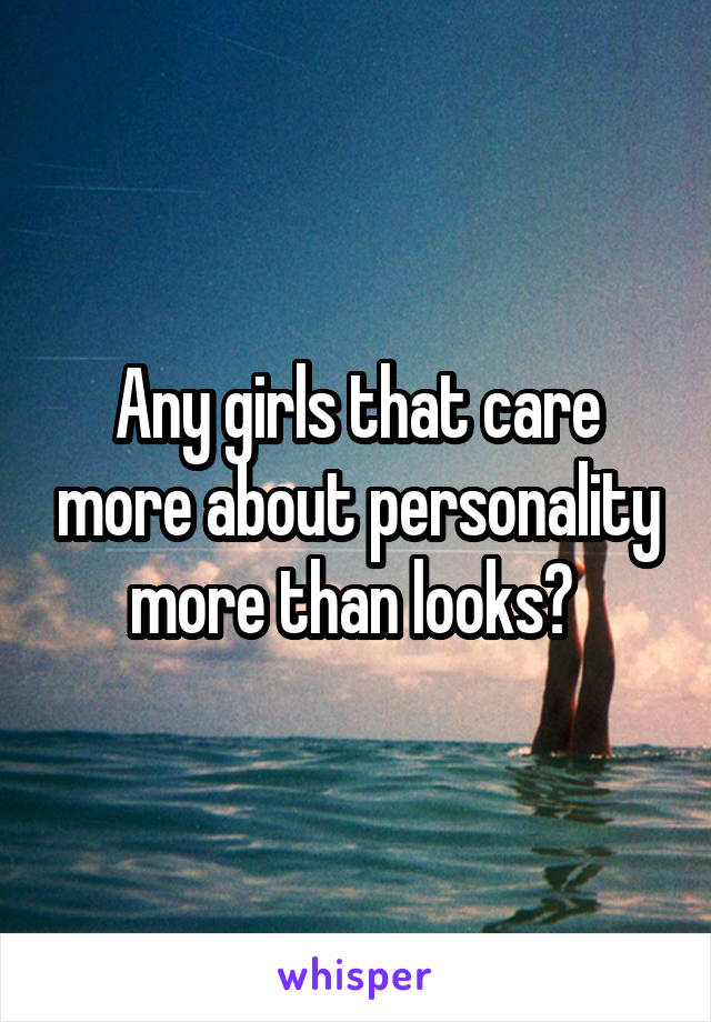 Any girls that care more about personality more than looks? 