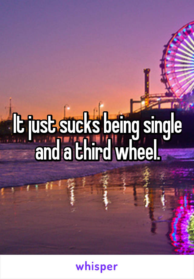 It just sucks being single and a third wheel.