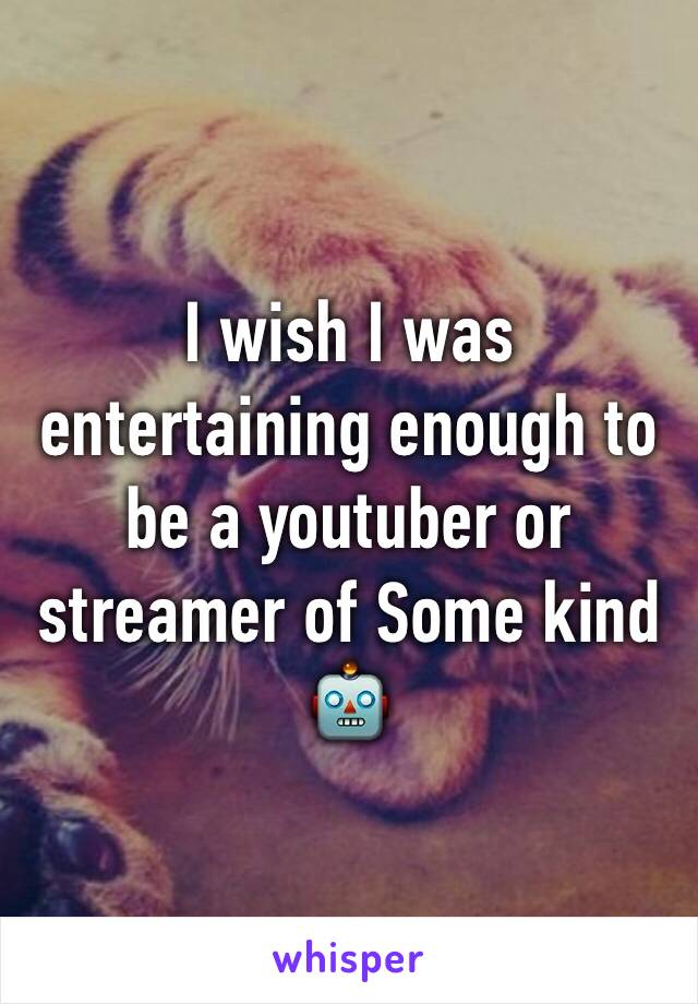 I wish I was entertaining enough to be a youtuber or streamer of Some kind 🤖