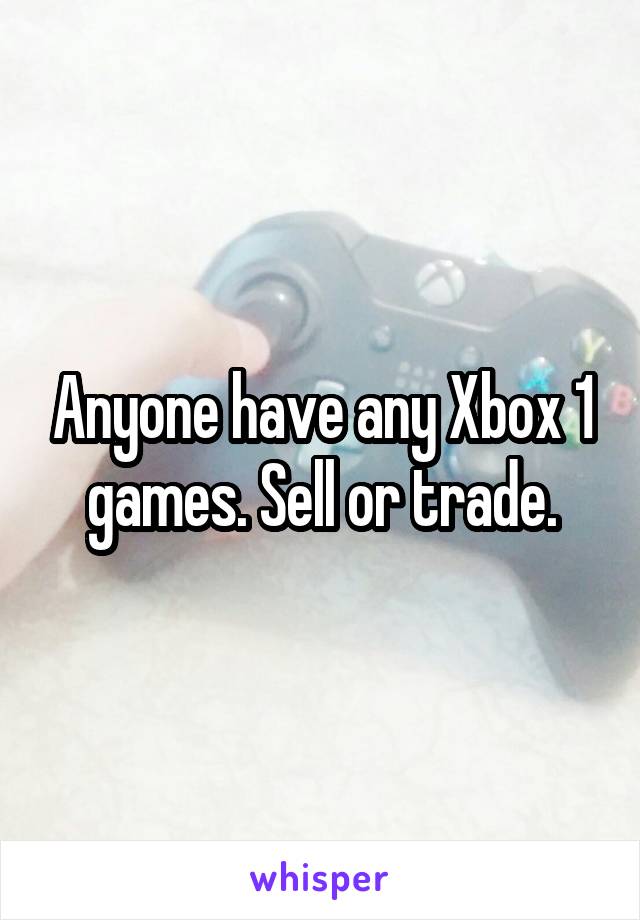 Anyone have any Xbox 1 games. Sell or trade.