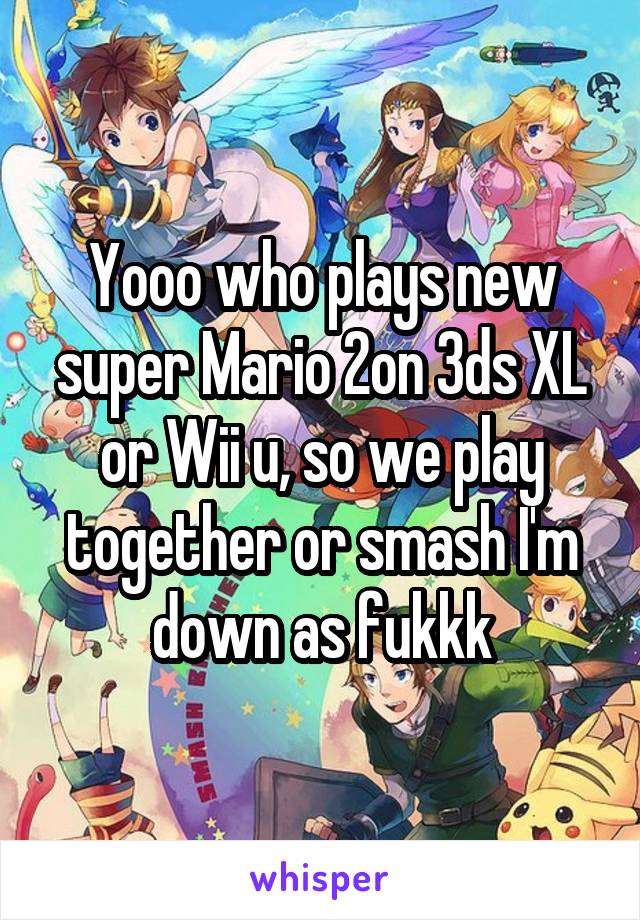 Yooo who plays new super Mario 2on 3ds XL or Wii u, so we play together or smash I'm down as fukkk