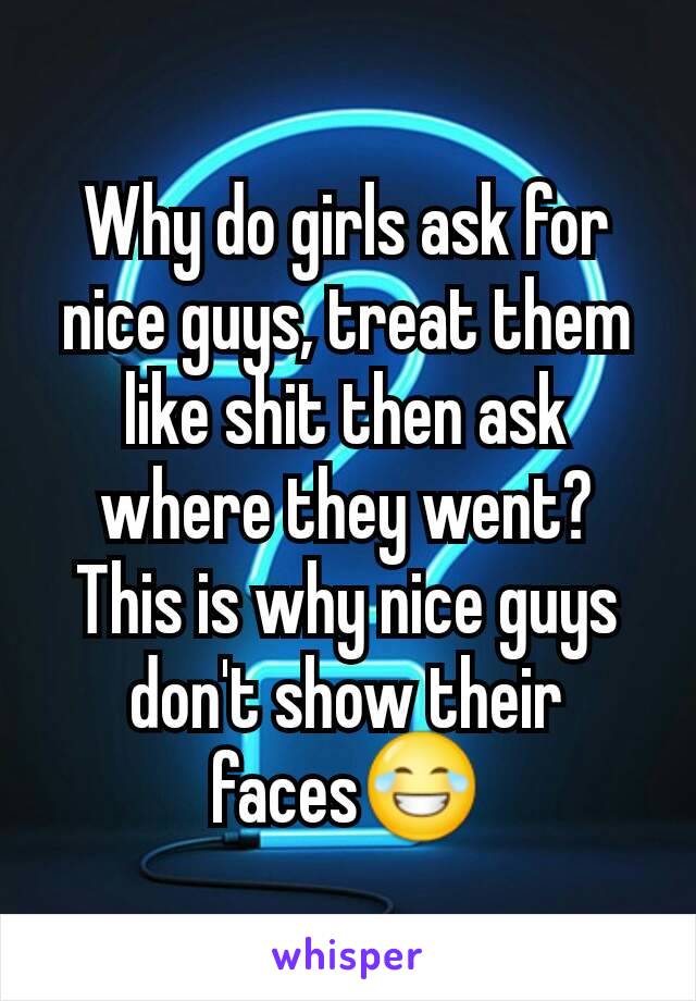 Why do girls ask for nice guys, treat them like shit then ask where they went? This is why nice guys don't show their faces😂