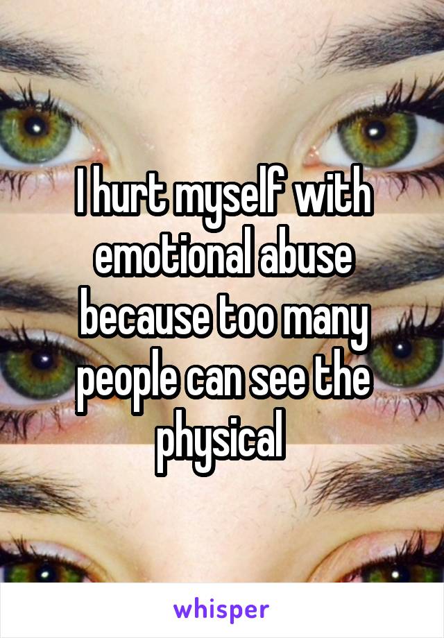 I hurt myself with emotional abuse because too many people can see the physical 