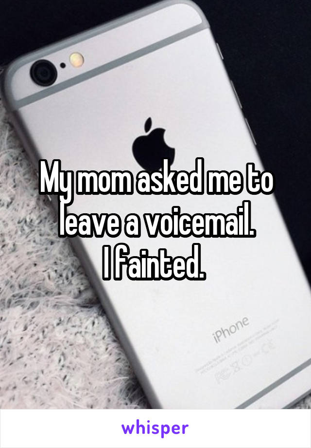 My mom asked me to leave a voicemail.
I fainted. 