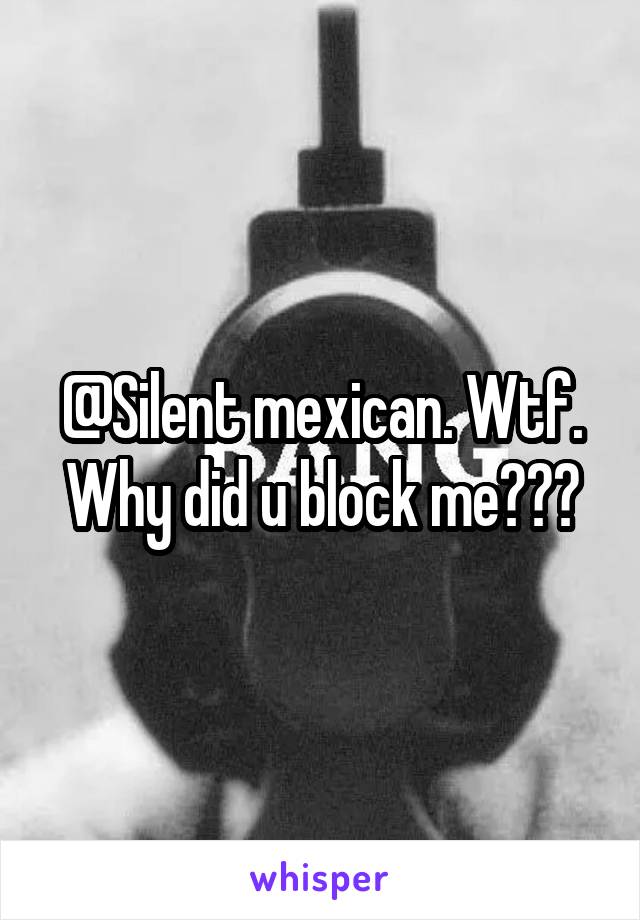 @Silent mexican. Wtf. Why did u block me???