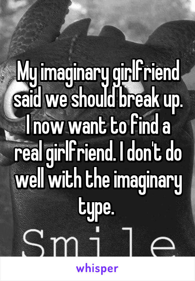 My imaginary girlfriend said we should break up. I now want to find a real girlfriend. I don't do well with the imaginary type. 