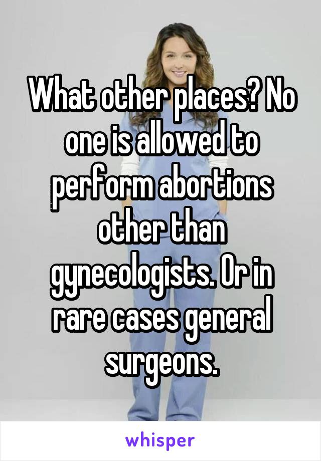 What other places? No one is allowed to perform abortions other than gynecologists. Or in rare cases general surgeons.