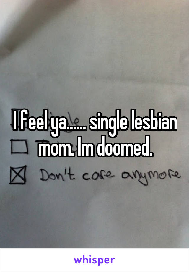 I feel ya...... single lesbian mom. Im doomed.