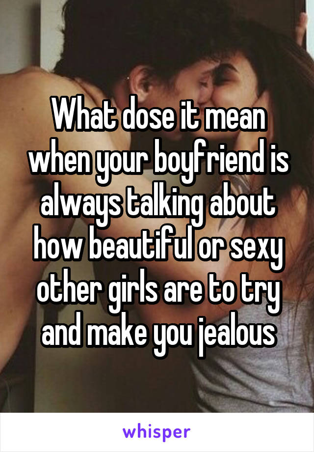 What dose it mean when your boyfriend is always talking about how beautiful or sexy other girls are to try and make you jealous