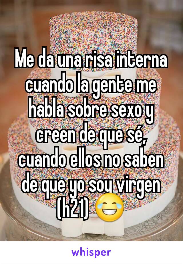 Me da una risa interna cuando la gente me habla sobre sexo y creen de que sé, cuando ellos no saben de que yo soy virgen (h21) 😂