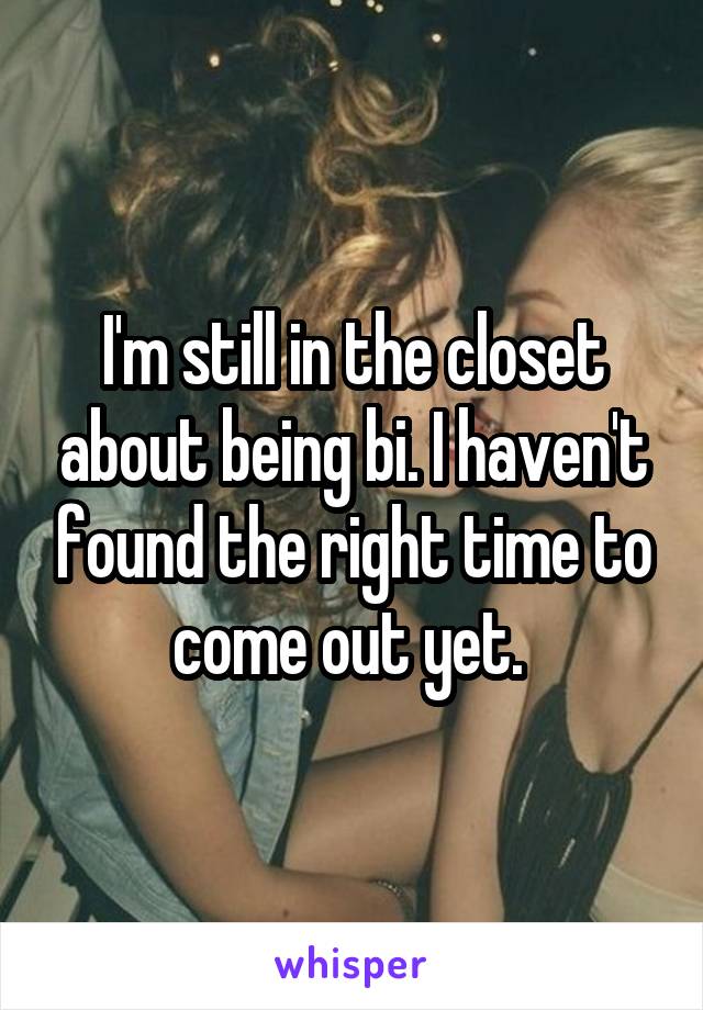 I'm still in the closet about being bi. I haven't found the right time to come out yet. 