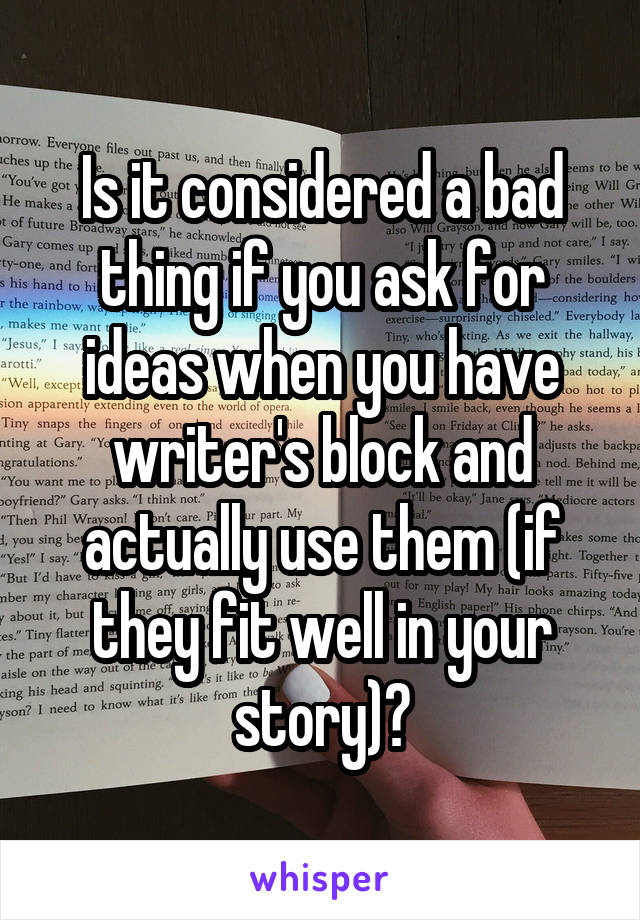 Is it considered a bad thing if you ask for ideas when you have writer's block and actually use them (if they fit well in your story)?