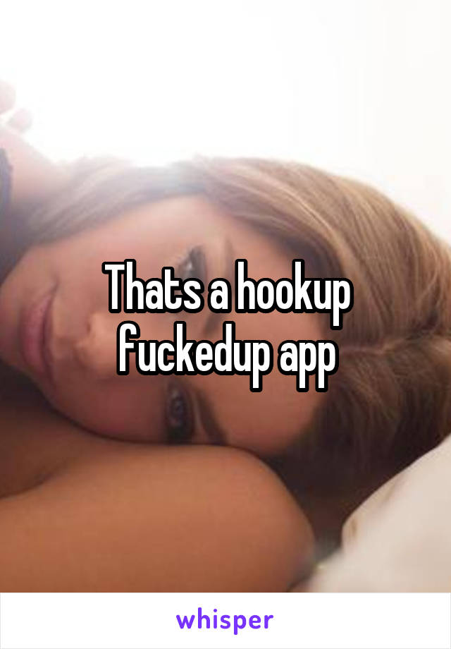 Thats a hookup fuckedup app