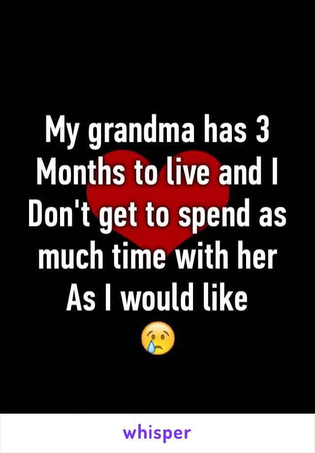 My grandma has 3
Months to live and I
Don't get to spend as much time with her 
As I would like 
😢