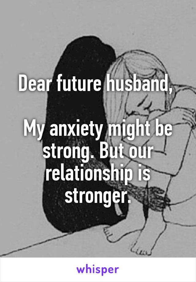 Dear future husband, 

My anxiety might be strong. But our relationship is stronger.