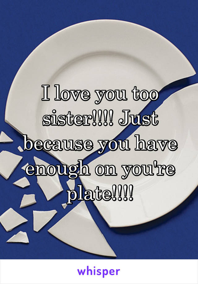 I love you too sister!!!! Just because you have enough on you're plate!!!!